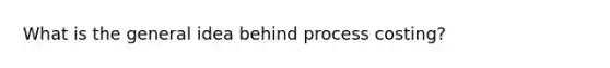 What is the general idea behind process costing?