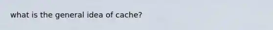 what is the general idea of cache?