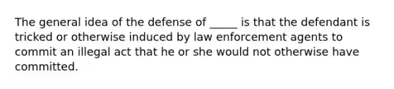 The general idea of the defense of _____ is that the defendant is tricked or otherwise induced by law enforcement agents to commit an illegal act that he or she would not otherwise have committed.