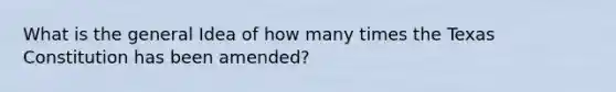 What is the general Idea of how many times the Texas Constitution has been amended?
