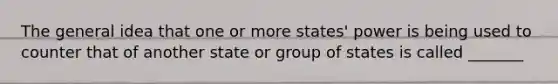 The general idea that one or more states' power is being used to counter that of another state or group of states is called _______