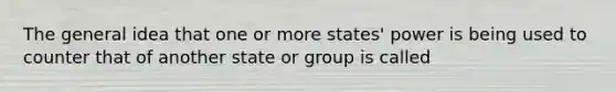 The general idea that one or more states' power is being used to counter that of another state or group is called