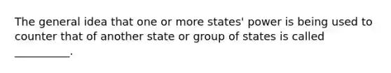 The general idea that one or more states' power is being used to counter that of another state or group of states is called __________.