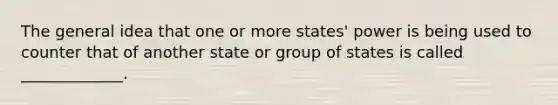 The general idea that one or more states' power is being used to counter that of another state or group of states is called _____________.