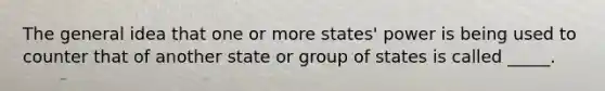 The general idea that one or more states' power is being used to counter that of another state or group of states is called _____.