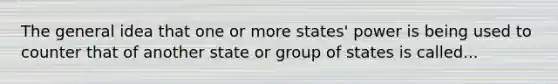 The general idea that one or more states' power is being used to counter that of another state or group of states is called...