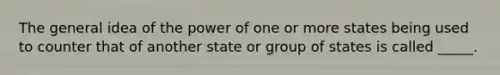 The general idea of the power of one or more states being used to counter that of another state or group of states is called _____.