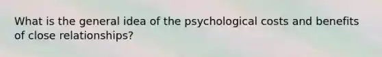 What is the general idea of the psychological costs and benefits of close relationships?