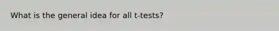 What is the general idea for all t-tests?