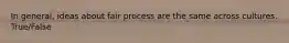 In general, ideas about fair process are the same across cultures. True/False