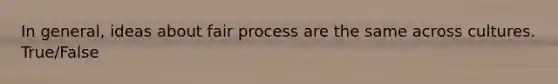 In general, ideas about fair process are the same across cultures. True/False