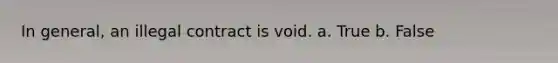 In general, an illegal contract is void. a. True b. False