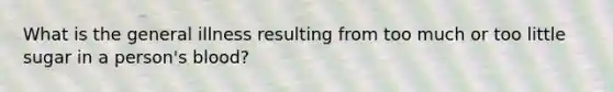 What is the general illness resulting from too much or too little sugar in a person's blood?