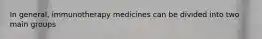 In general, immunotherapy medicines can be divided into two main groups