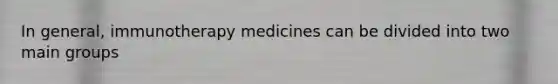 In general, immunotherapy medicines can be divided into two main groups