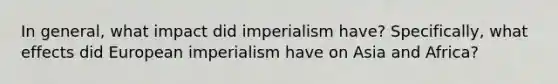 In general, what impact did imperialism have? Specifically, what effects did European imperialism have on Asia and Africa?