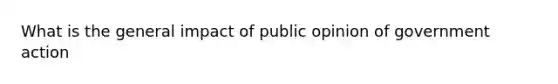 What is the general impact of public opinion of government action