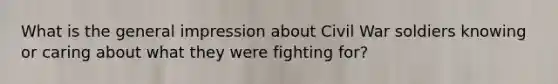 What is the general impression about Civil War soldiers knowing or caring about what they were fighting for?