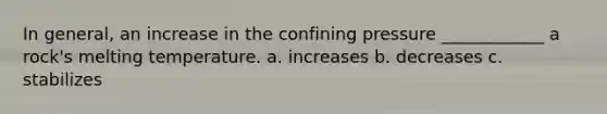 In general, an increase in the confining pressure ____________ a rock's melting temperature. a. increases b. decreases c. stabilizes