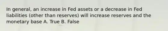 In general, an increase in Fed assets or a decrease in Fed liabilities (other than reserves) will increase reserves and the monetary base A. True B. False