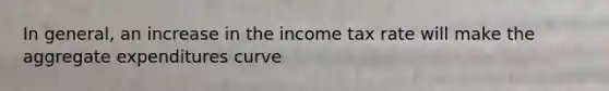 In general, an increase in the income tax rate will make the aggregate expenditures curve