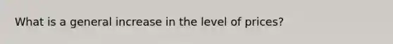 What is a general increase in the level of prices?