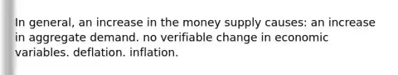 In general, an increase in the money supply causes: an increase in aggregate demand. no verifiable change in economic variables. deflation. inflation.