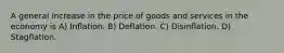 A general increase in the price of goods and services in the economy is A) Inflation. B) Deflation. C) Disinflation. D) Stagflation.