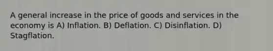 A general increase in the price of goods and services in the economy is A) Inflation. B) Deflation. C) Disinflation. D) Stagflation.