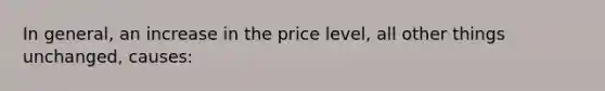 In general, an increase in the price level, all other things unchanged, causes: