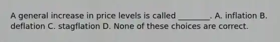 A general increase in price levels is called ________. A. inflation B. deflation C. stagflation D. None of these choices are correct.