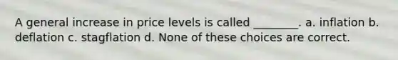 A general increase in price levels is called ________. a. inflation b. deflation c. stagflation d. None of these choices are correct.