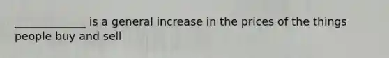 _____________ is a general increase in the prices of the things people buy and sell