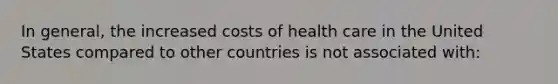 In general, the increased costs of health care in the United States compared to other countries is not associated with: