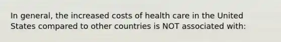 In general, the increased costs of health care in the United States compared to other countries is NOT associated with: