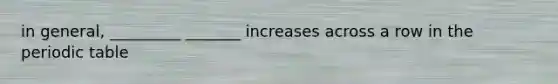 in general, _________ _______ increases across a row in the periodic table