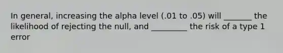 In general, increasing the alpha level (.01 to .05) will _______ the likelihood of rejecting the null, and _________ the risk of a type 1 error