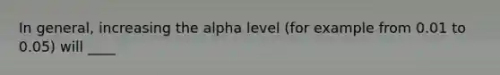 In general, increasing the alpha level (for example from 0.01 to 0.05) will ____