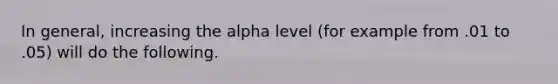 In general, increasing the alpha level (for example from .01 to .05) will do the following.