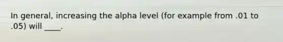 In general, increasing the alpha level (for example from .01 to .05) will ____.