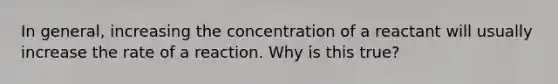 In general, increasing the concentration of a reactant will usually increase the rate of a reaction. Why is this true?