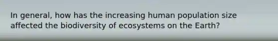 In general, how has the increasing human population size affected the biodiversity of ecosystems on the Earth?