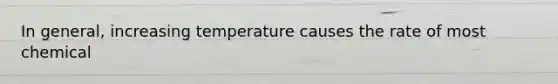 In general, increasing temperature causes the rate of most chemical