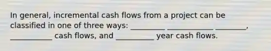 In general, incremental cash flows from a project can be classified in one of three ways: _________ ____________ ________, ___________ cash flows, and __________ year cash flows.