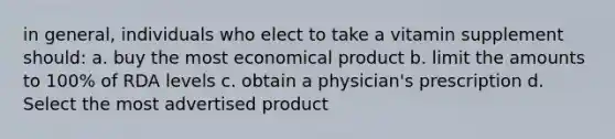 in general, individuals who elect to take a vitamin supplement should: a. buy the most economical product b. limit the amounts to 100% of RDA levels c. obtain a physician's prescription d. Select the most advertised product