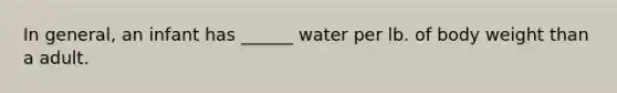 In general, an infant has ______ water per lb. of body weight than a adult.