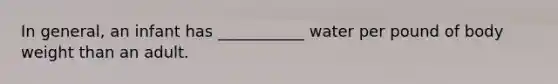 In general, an infant has ___________ water per pound of body weight than an adult.