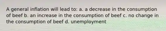 A general inflation will lead to: a. a decrease in the consumption of beef b. an increase in the consumption of beef c. no change in the consumption of beef d. unemployment