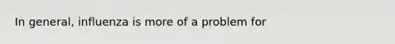 In general, influenza is more of a problem for