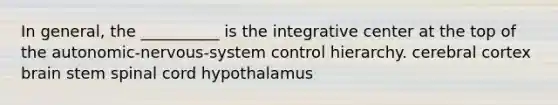 In general, the __________ is the integrative center at the top of the autonomic-nervous-system control hierarchy. cerebral cortex brain stem spinal cord hypothalamus